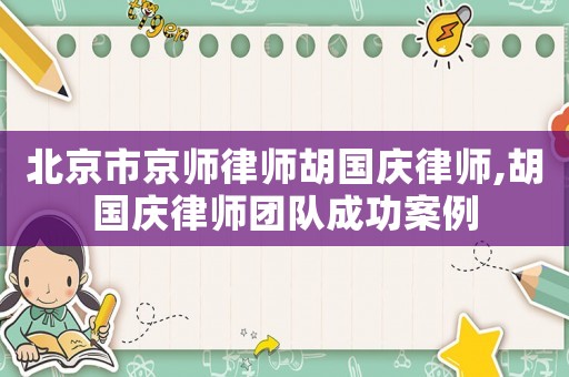 北京市京師律師胡國慶律師,胡國慶律師團隊成功案例