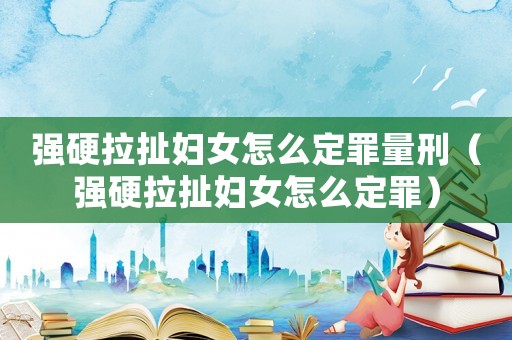 強(qiáng)硬拉扯婦女怎么定罪量刑（強(qiáng)硬拉扯婦女怎么定罪）
