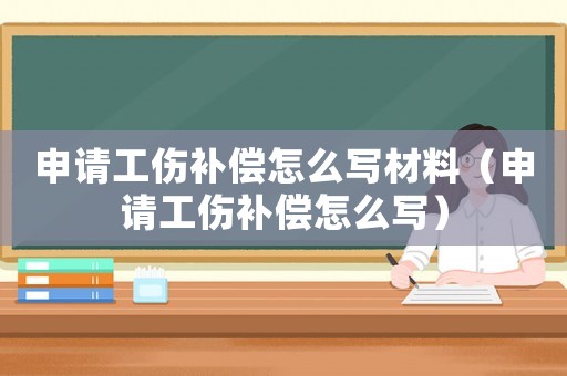 申請工傷補償怎么寫材料（申請工傷補償怎么寫）