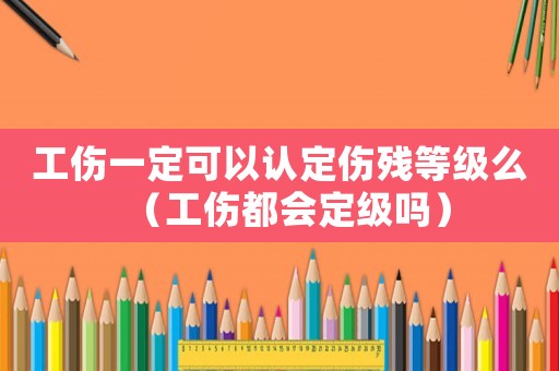 工傷一定可以認(rèn)定傷殘等級(jí)么（工傷都會(huì)定級(jí)嗎）