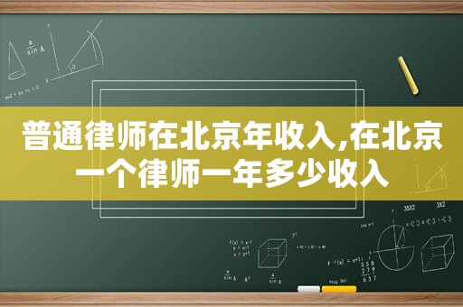 普通律師在北京年收入,在北京一個律師一年多少收入