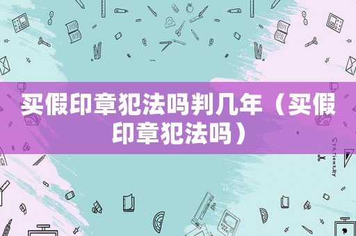 買假印章犯法嗎判幾年（買假印章犯法嗎）