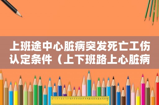 上班途中心臟病突發(fā)死亡工傷認(rèn)定條件（上下班路上心臟病死亡算工傷嗎）