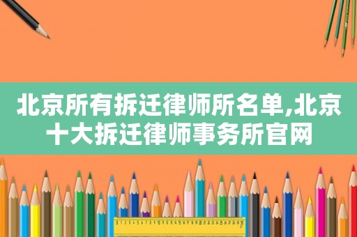 北京所有拆遷律師所名單,北京十大拆遷律師事務所官網