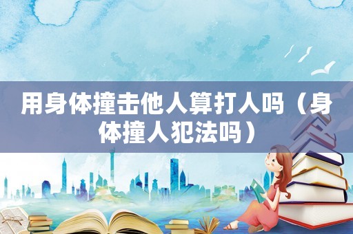 用身體撞擊他人算打人嗎（身體撞人犯法嗎）