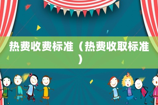 熱費(fèi)收費(fèi)標(biāo)準(zhǔn)（熱費(fèi)收取標(biāo)準(zhǔn)）