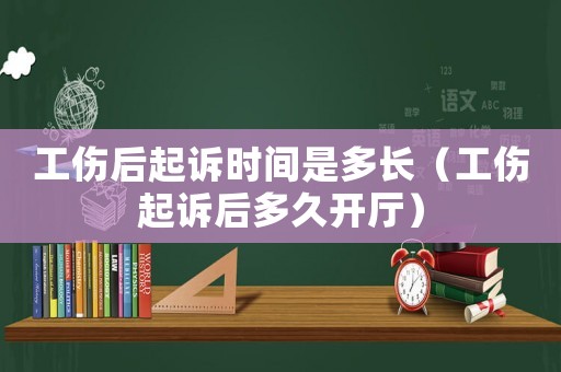工傷后起訴時間是多長（工傷起訴后多久開廳）