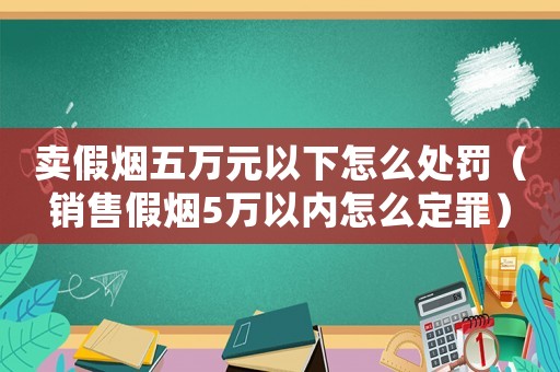 賣假煙五萬元以下怎么處罰（銷售假煙5萬以內怎么定罪）