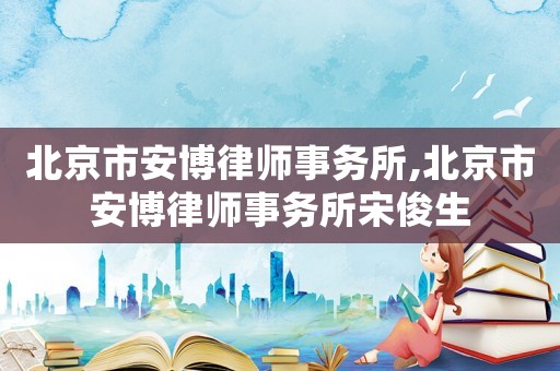 北京市安博律師事務所,北京市安博律師事務所宋俊生