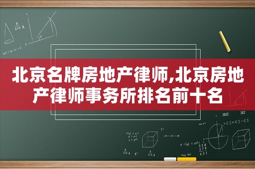 北京名牌房地產律師,北京房地產律師事務所排名前十名