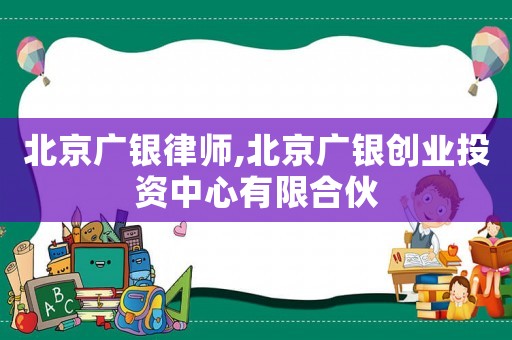 北京廣銀律師,北京廣銀創(chuàng)業(yè)投資中心有限合伙