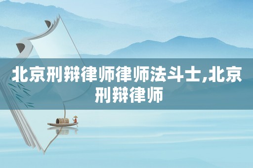 北京刑辯律師律師法斗士,北京 刑辯律師