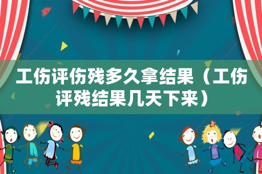 工傷評傷殘多久拿結(jié)果（工傷評殘結(jié)果幾天下來）