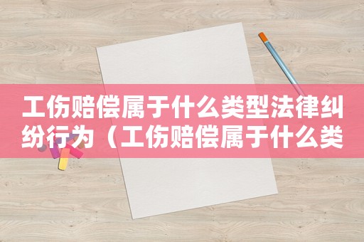 工傷賠償屬于什么類型法律糾紛行為（工傷賠償屬于什么類型法律糾紛）