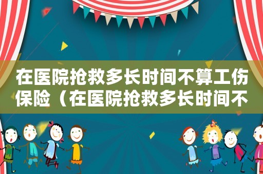 在醫院搶救多長時間不算工傷保險（在醫院搶救多長時間不算工傷）