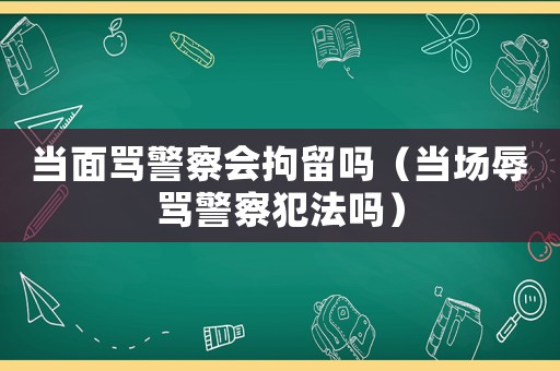當面罵警察會拘留嗎（當場辱罵警察犯法嗎）