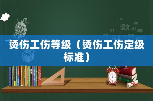 燙傷工傷等級（燙傷工傷定級標準）