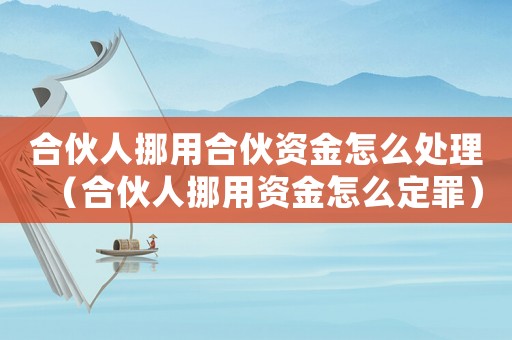 合伙人挪用合伙資金怎么處理（合伙人挪用資金怎么定罪）