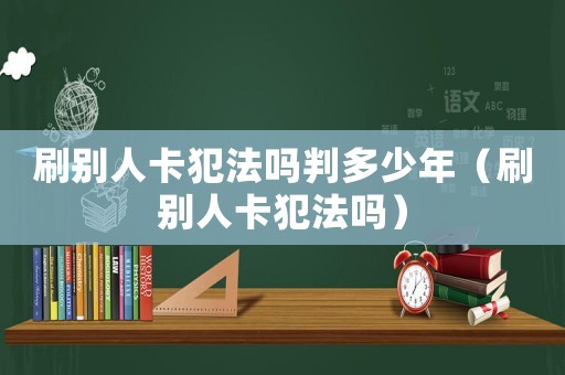 刷別人卡犯法嗎判多少年（刷別人卡犯法嗎）