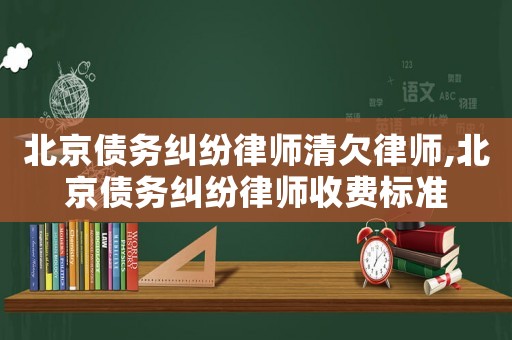 北京債務(wù)糾紛律師清欠律師,北京債務(wù)糾紛律師收費標準