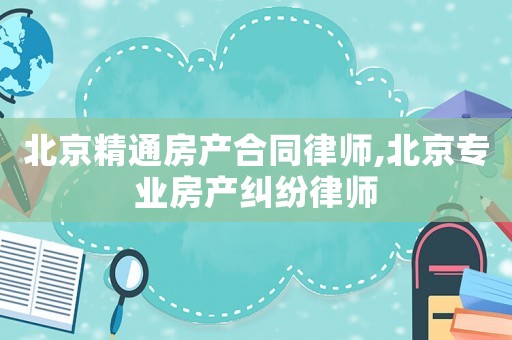 北京精通房產(chǎn)合同律師,北京專業(yè)房產(chǎn)糾紛律師