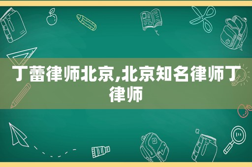 丁蕾律師北京,北京知名律師丁律師