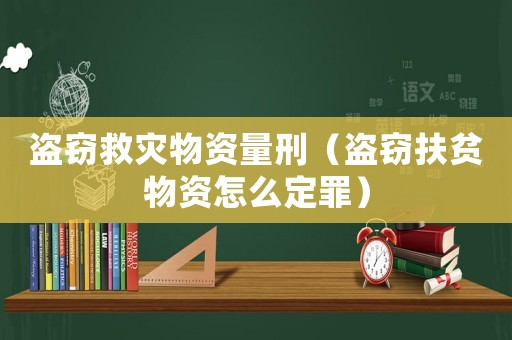 盜竊救災物資量刑（盜竊扶貧物資怎么定罪）
