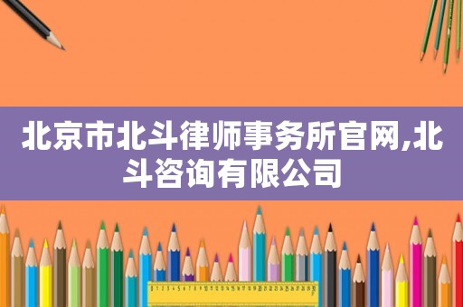 北京市北斗律師事務所官網,北斗咨詢有限公司