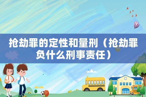 搶劫罪的定性和量刑（搶劫罪負(fù)什么刑事責(zé)任）
