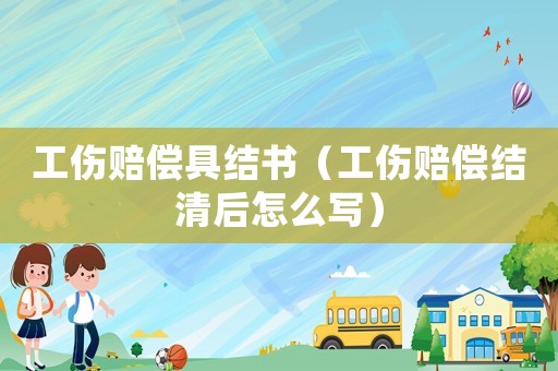 工傷賠償具結(jié)書(shū)（工傷賠償結(jié)清后怎么寫）