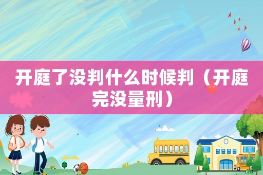 開庭了沒判什么時候判（開庭完沒量刑）