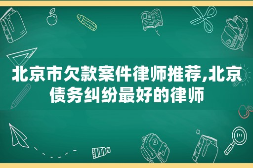 北京市欠款案件律師推薦,北京債務糾紛最好的律師