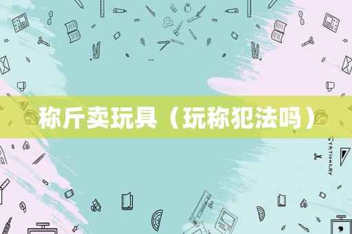 稱斤賣玩具（玩稱犯法嗎）