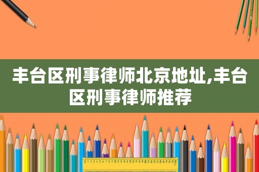 豐臺區刑事律師北京地址,豐臺區刑事律師推薦
