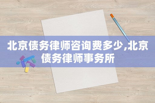 北京債務(wù)律師咨詢費(fèi)多少,北京債務(wù)律師事務(wù)所