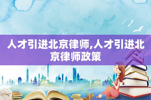 人才引進(jìn)北京律師,人才引進(jìn)北京律師政策