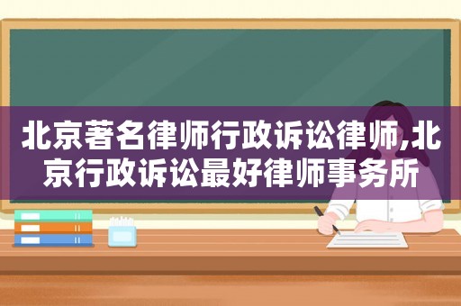 北京著名律師行政訴訟律師,北京行政訴訟最好律師事務所