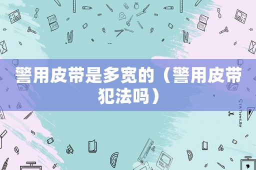 警用皮帶是多寬的（警用皮帶犯法嗎）