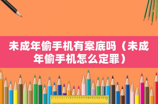 未成年偷手機有案底嗎（未成年偷手機怎么定罪）