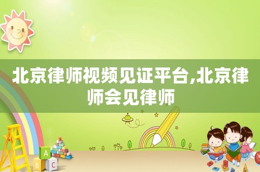 北京律師視頻見證平臺,北京律師會見律師