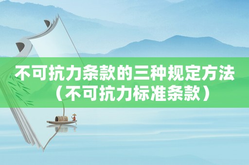不可抗力條款的三種規定方法（不可抗力標準條款）