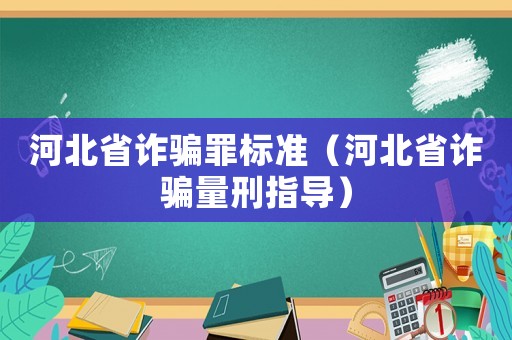 河北省詐騙罪標(biāo)準(zhǔn)（河北省詐騙量刑指導(dǎo)）
