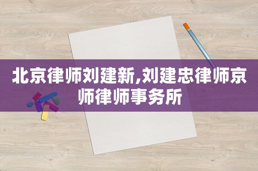 北京律師劉建新,劉建忠律師京師律師事務所