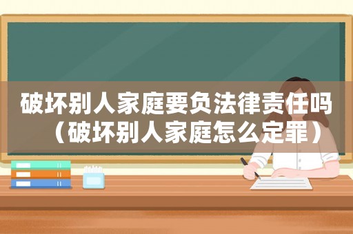 破壞別人家庭要負(fù)法律責(zé)任嗎（破壞別人家庭怎么定罪）