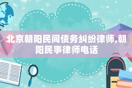 北京朝陽民間債務(wù)糾紛律師,朝陽民事律師電話