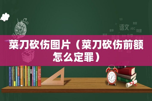 菜刀砍傷圖片（菜刀砍傷前額怎么定罪）