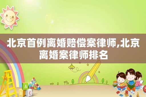 北京首例離婚賠償案律師,北京離婚案律師排名