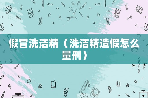 假冒洗潔精（洗潔精造假怎么量刑）