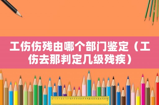 工傷傷殘由哪個部門鑒定（工傷去那判定幾級殘疾）