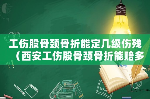 工傷股骨頸骨折能定幾級傷殘（西安工傷股骨頸骨折能賠多錢）